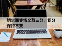 FB体育在线-切尔西客场全取三分，积分保持不变